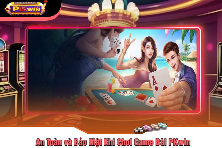 An Toàn và Bảo Mật Khi Chơi Game Bài PKwin