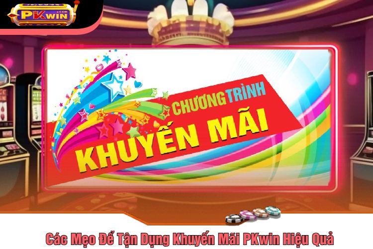 Các Mẹo Để Tận Dụng Khuyến Mãi PKwin Hiệu Quả