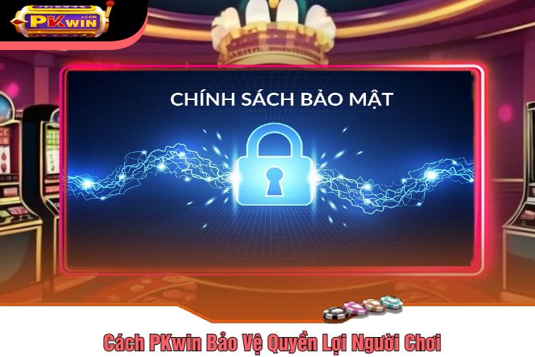 Cách PKwin Bảo Vệ Quyền Lợi Người Chơi