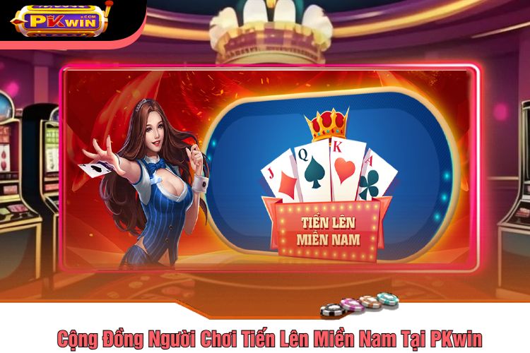 Cộng Đồng Người Chơi Tiến Lên Miền Nam Tại PKwin