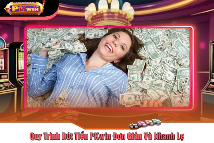 Quy Trình Rút Tiền PKwin Đơn Giản Và Nhanh Lẹ