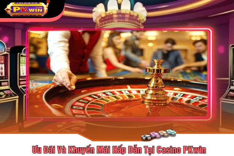 Ưu Đãi Và Khuyến Mãi Hấp Dẫn Tại Casino PKwin