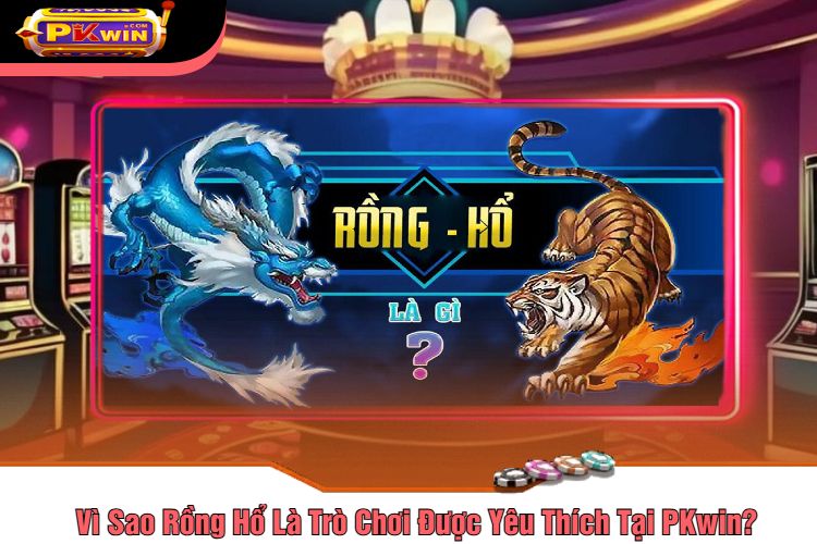 Vì Sao Rồng Hổ Là Trò Chơi Được Yêu Thích Tại PKwin?