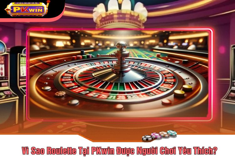 Vì Sao Roulette Tại PKwin Được Người Chơi Yêu Thích?